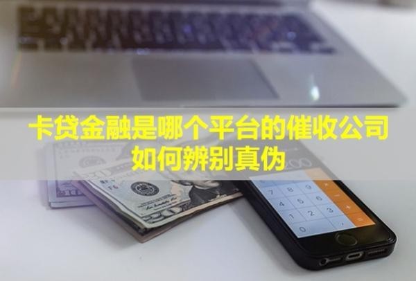 卡贷金融是哪个平台的催收公司,如何辨别真伪？