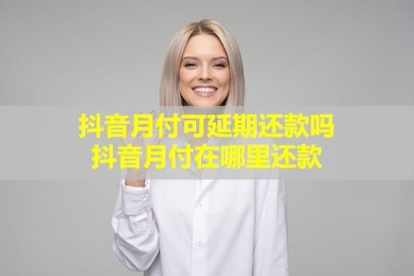抖音月付可延期还款吗？抖音月付在哪里还款？