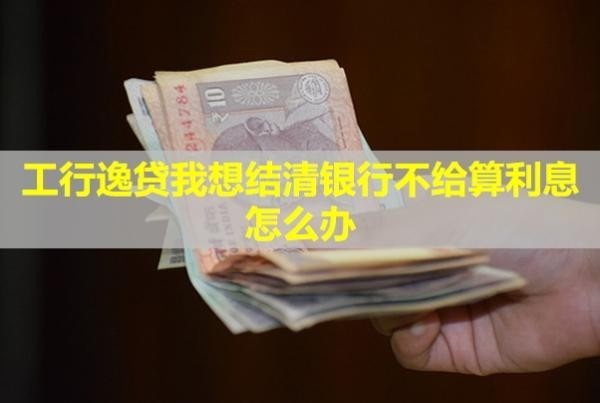 工行逸贷我想结清银行不给算利息怎么办