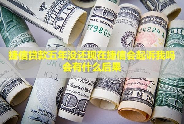 捷信贷款五年没还现在捷信会起诉我吗？会有什么后果？