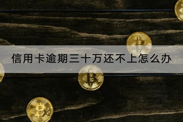 信用卡逾期三十万还不上怎么办