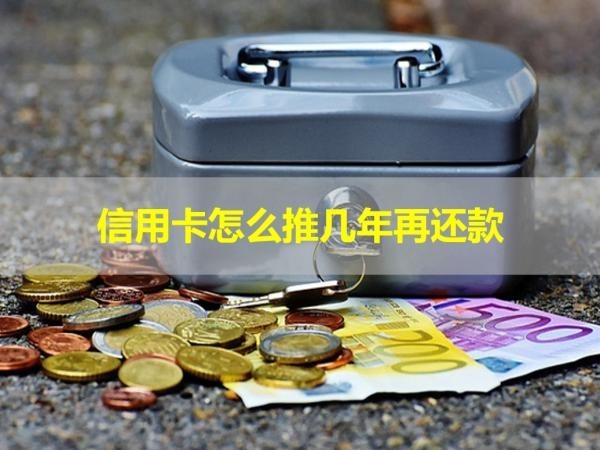 信用卡怎么推几年再还款