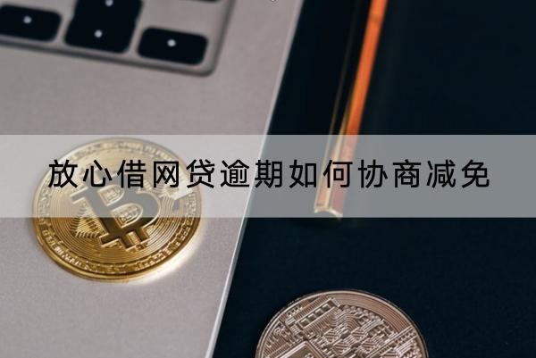 放心借网贷逾期如何协商减免
