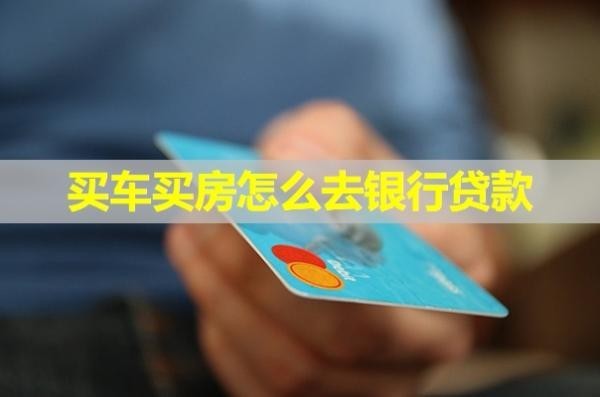 买车买房怎么去银行贷款？详细步骤来咯！
