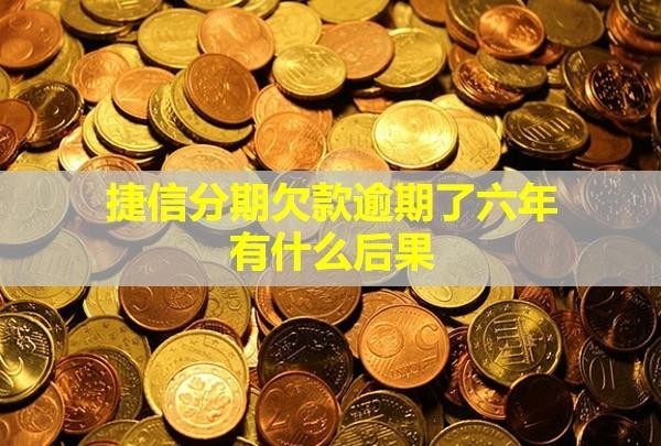 捷信分期欠款逾期了六年有什么后果
