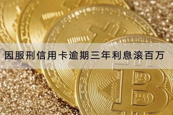 因服刑信用卡逾期三年利息滚百万