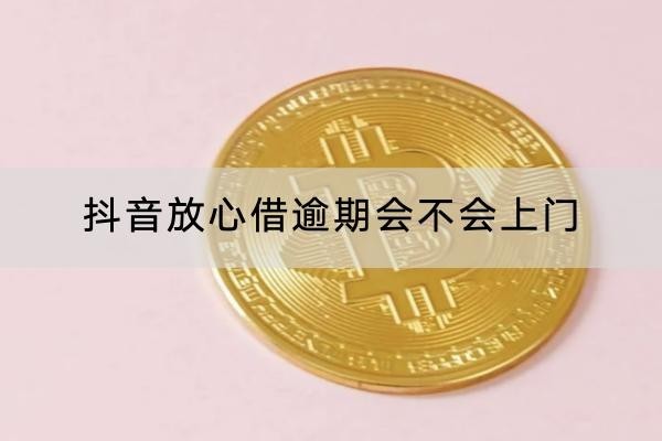 抖音放心借逾期会不会上门