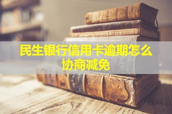 民生银行信用卡逾期怎么协商减免