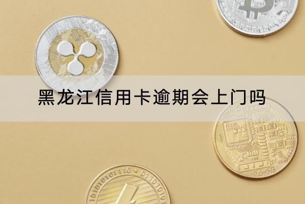 黑龙江信用卡逾期会上门吗