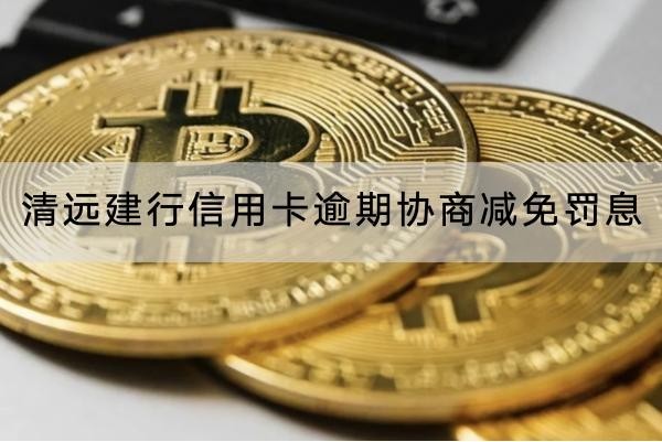 清远建行信用卡逾期协商减免罚息