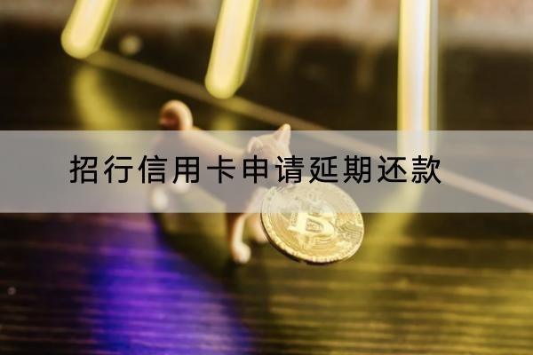招行信用卡申请延期还款怎么操作？流程一定要知道