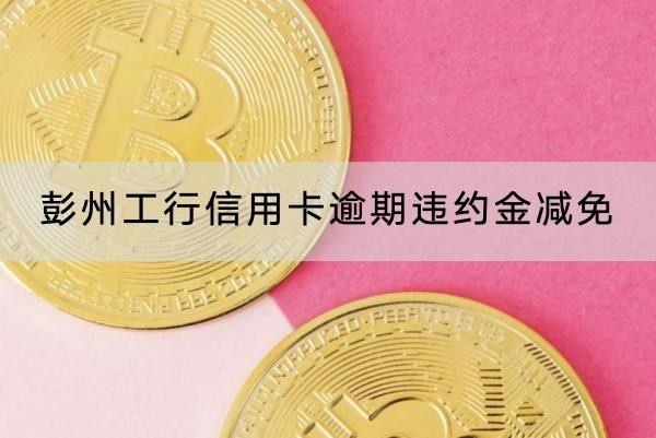 彭州工行信用卡逾期违约金减免