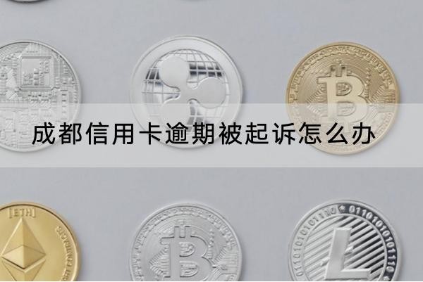 成都信用卡逾期被起诉怎么办