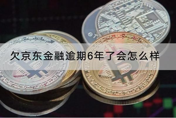 欠京东金融逾期6年了会怎么样