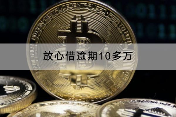 放心借逾期10多万有什么影响？千万不要轻视