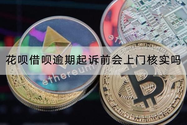 花呗借呗逾期起诉前会上门核实吗