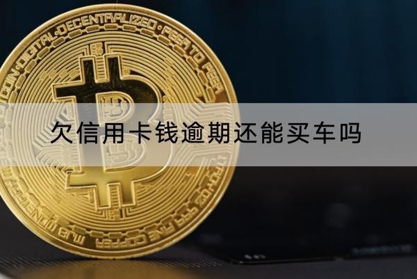 欠信用卡钱逾期还能买车吗
