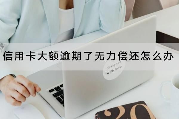 信用卡大额逾期了无力偿还怎么办