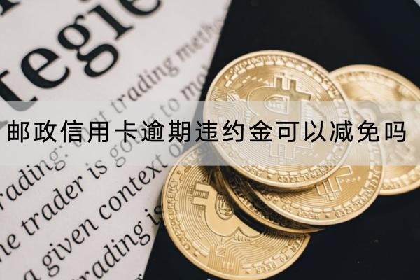 邮政信用卡逾期违约金可以减免吗