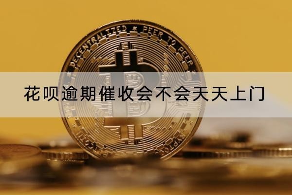 花呗逾期催收会不会天天上门