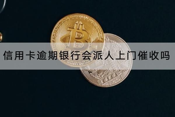 信用卡逾期银行会派人上门催收吗