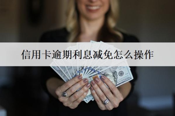 信用卡逾期利息减免怎么操作