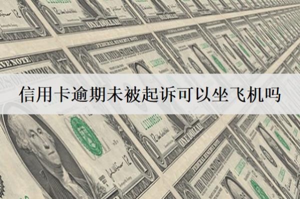 信用卡逾期未被起诉可以坐飞机吗