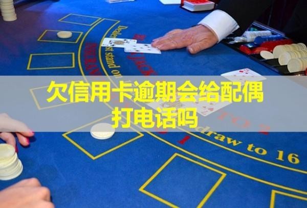 欠信用卡逾期会给配偶打电话吗