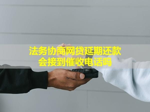 法务协商网贷延期还款会接到催收电话吗