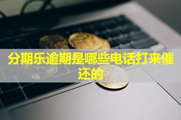 分期乐逾期是哪些电话打来催还的