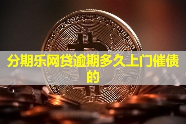 分期乐网贷逾期多久上门催债的