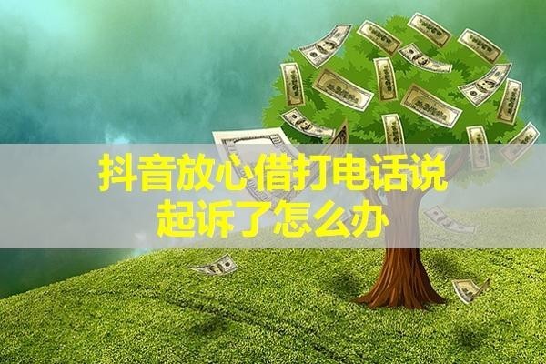 抖音放心借打电话说起诉了怎么办