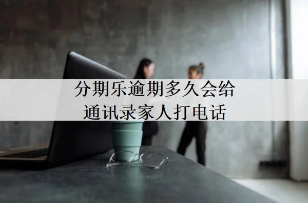 分期乐逾期多久会给通讯录家人打电话