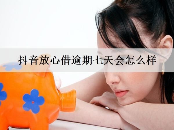 抖音放心借逾期七天会怎么样