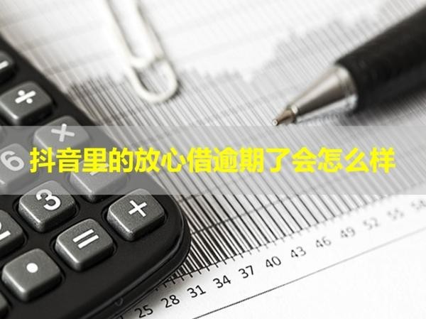 抖音里的放心借逾期了会怎么样