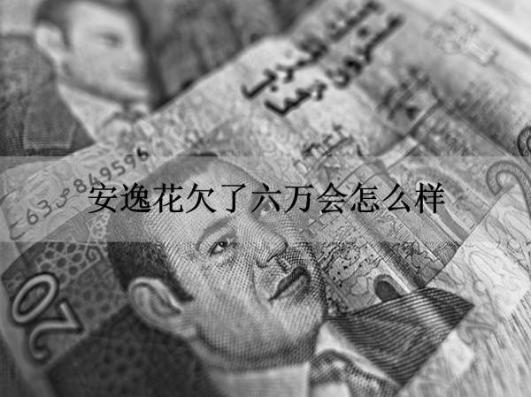 安逸花欠了六万会怎么样