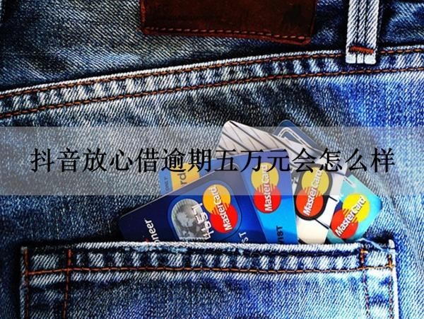 抖音放心借逾期五万元会怎么样