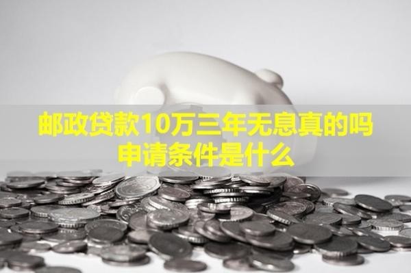 邮政贷款10万三年无息真的吗？申请条件是什么？