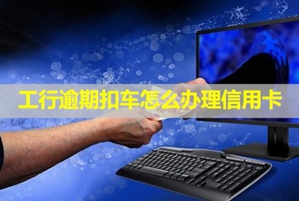 工行逾期扣车怎么办理信用卡