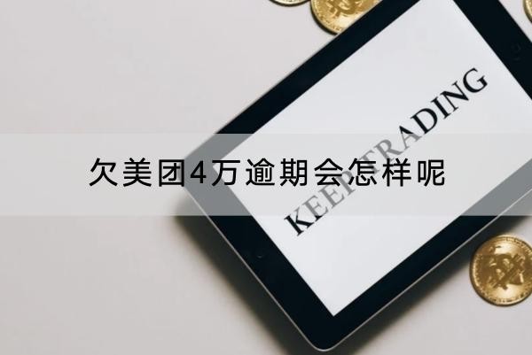 欠美团4万逾期会怎样呢